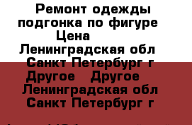 Ремонт одежды,подгонка по фигуре › Цена ­ 500 - Ленинградская обл., Санкт-Петербург г. Другое » Другое   . Ленинградская обл.,Санкт-Петербург г.